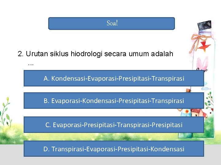 Soal 2. Urutan siklus hiodrologi secara umum adalah. . . A. Kondensasi-Evaporasi-Presipitasi-Transpirasi B. Evaporasi-Kondensasi-Presipitasi-Transpirasi