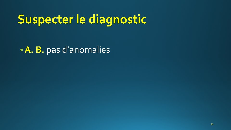 Suspecter le diagnostic • A. B. pas d’anomalies 11 