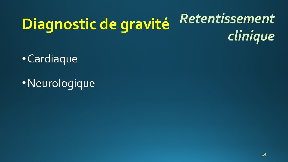 Retentissement Diagnostic de gravité clinique • Cardiaque • Neurologique 46 