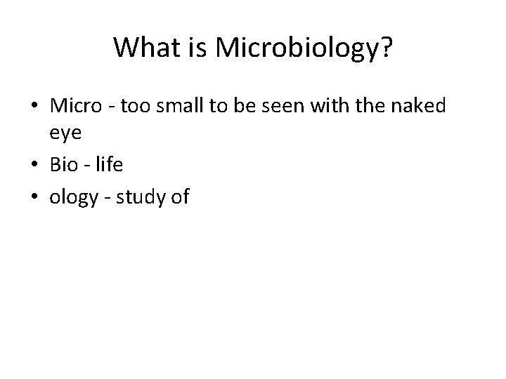 What is Microbiology? • Micro - too small to be seen with the naked