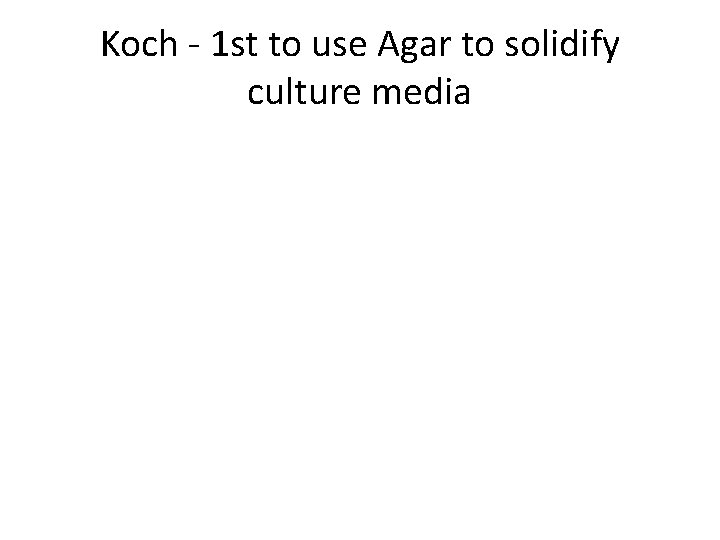 Koch - 1 st to use Agar to solidify culture media 