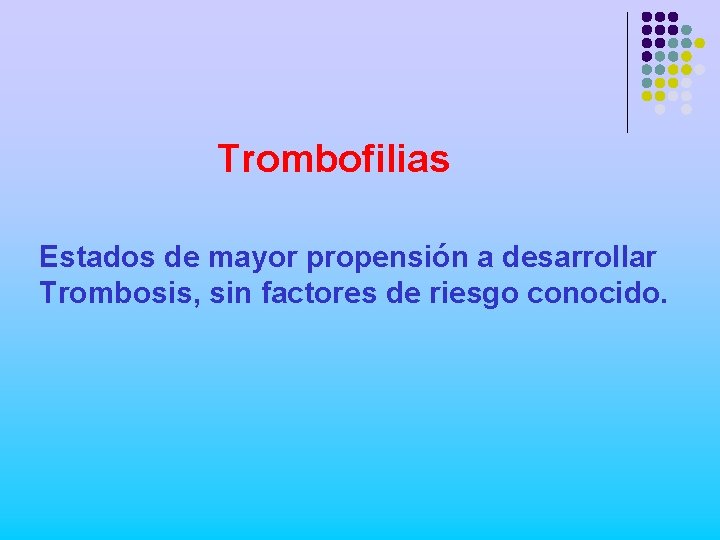 Trombofilias Estados de mayor propensión a desarrollar Trombosis, sin factores de riesgo conocido. 