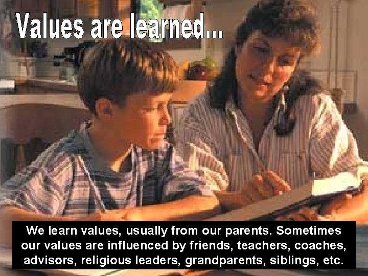 We learn values, usually from our parents. Sometimes our values are influenced by friends,