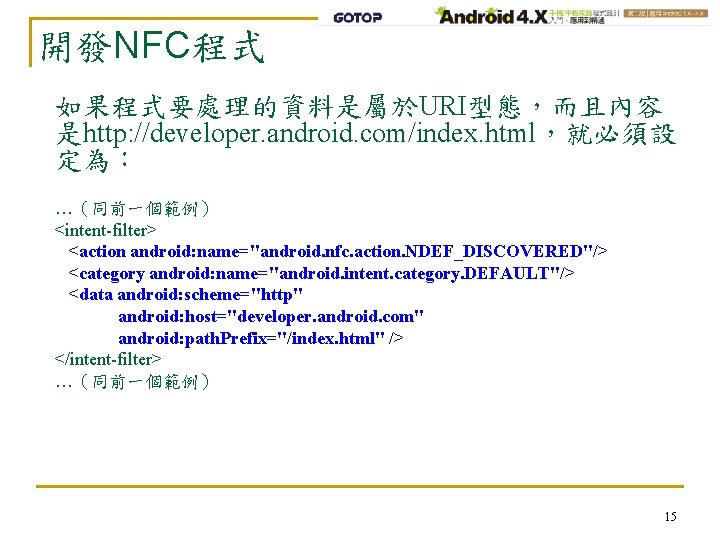 開發NFC程式 如果程式要處理的資料是屬於URI型態，而且內容 是http: //developer. android. com/index. html，就必須設 定為： …（同前一個範例） <intent-filter> <action android: name="android. nfc.
