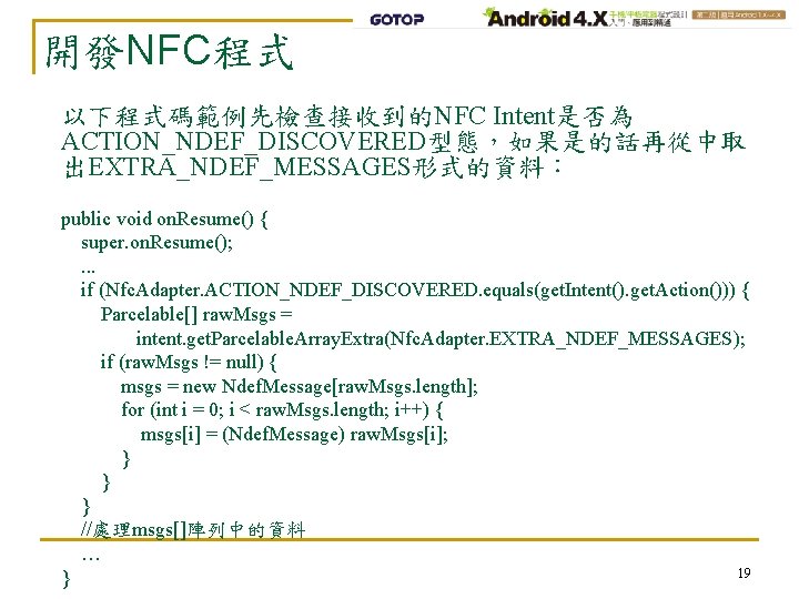 開發NFC程式 以下程式碼範例先檢查接收到的NFC Intent是否為 ACTION_NDEF_DISCOVERED型態，如果是的話再從中取 出EXTRA_NDEF_MESSAGES形式的資料： public void on. Resume() { super. on. Resume(); .