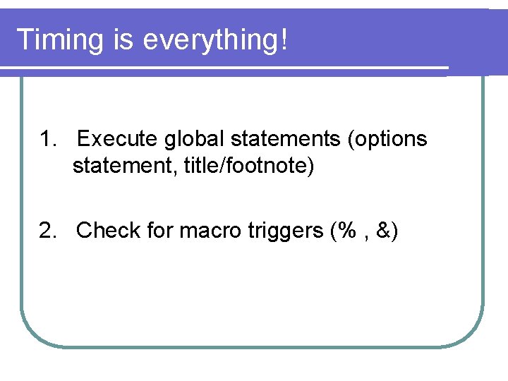 Timing is everything! 1. Execute global statements (options statement, title/footnote) 2. Check for macro