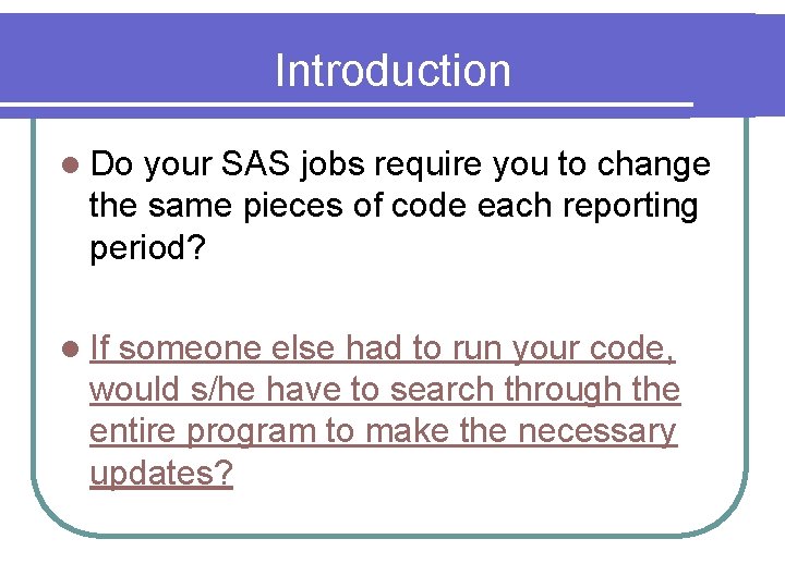 Introduction l Do your SAS jobs require you to change the same pieces of