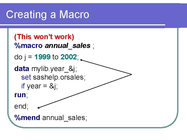 Creating a Macro (This won’t work) %macro annual_sales ; do j = 1999 to