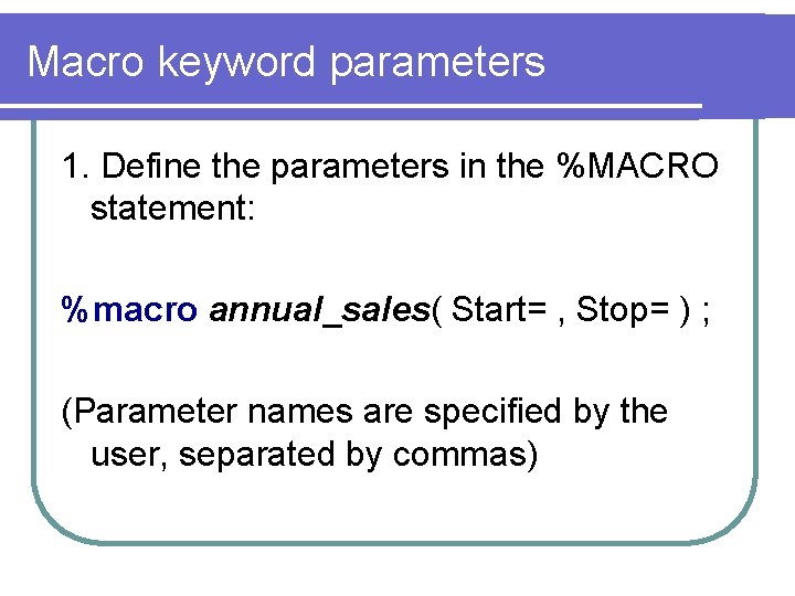 Macro keyword parameters 1. Define the parameters in the %MACRO statement: %macro annual_sales( Start=