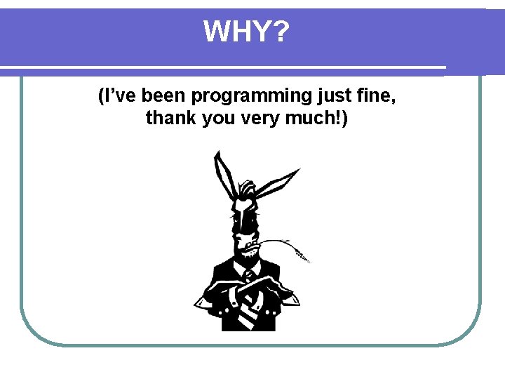 WHY? (I’ve been programming just fine, thank you very much!) 