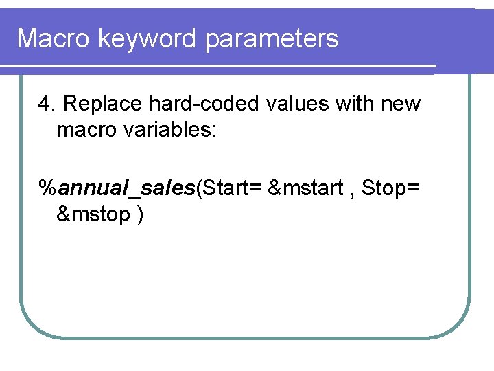 Macro keyword parameters 4. Replace hard-coded values with new macro variables: %annual_sales(Start= &mstart ,