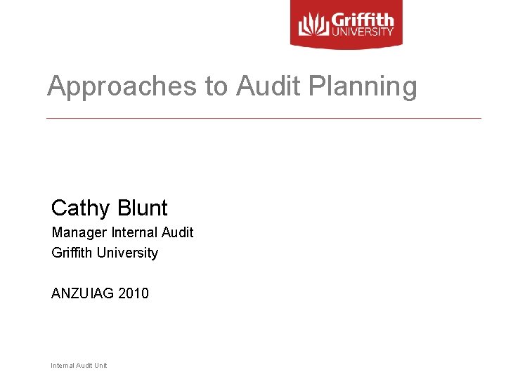 Approaches to Audit Planning Cathy Blunt Manager Internal Audit Griffith University ANZUIAG 2010 Internal