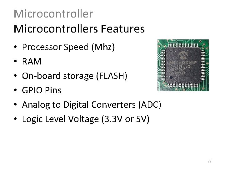 Microcontrollers Features • • • Processor Speed (Mhz) RAM On-board storage (FLASH) GPIO Pins Microcontrollers Features • • • Processor Speed (Mhz) RAM On-board storage (FLASH) GPIO Pins