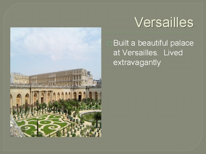 Versailles � Built a beautiful palace at Versailles. Lived extravagantly 