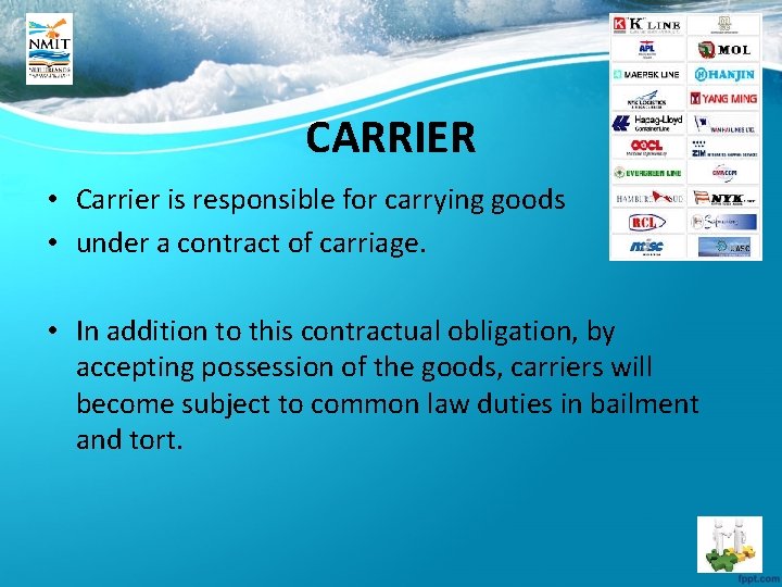 CARRIER • Carrier is responsible for carrying goods • under a contract of carriage.