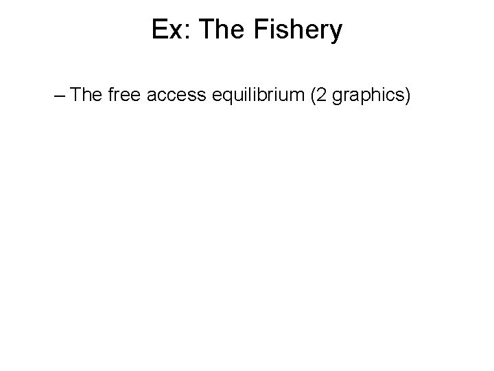 Ex: The Fishery – The free access equilibrium (2 graphics) 