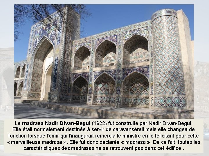 La madrasa Nadir Divan-Begui (1622) fut construite par Nadir Divan-Begui. Elle était normalement destinée