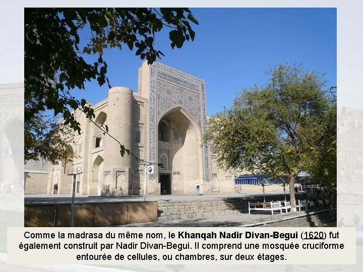 Comme la madrasa du même nom, le Khanqah Nadir Divan-Begui (1620) fut également construit