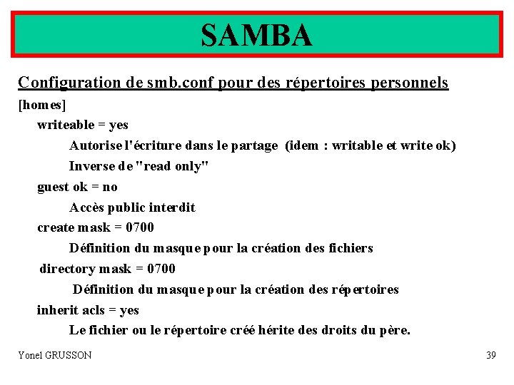 SAMBA Configuration de smb. conf pour des répertoires personnels [homes] writeable = yes Autorise