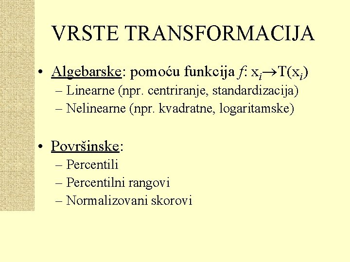 VRSTE TRANSFORMACIJA • Algebarske: pomoću funkcija f: xi T(xi) – Linearne (npr. centriranje, standardizacija)