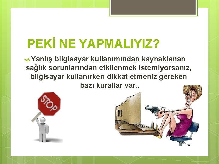 PEKİ NE YAPMALIYIZ? Yanlış bilgisayar kullanımından kaynaklanan sağlık sorunlarından etkilenmek istemiyorsanız, bilgisayar kullanırken dikkat