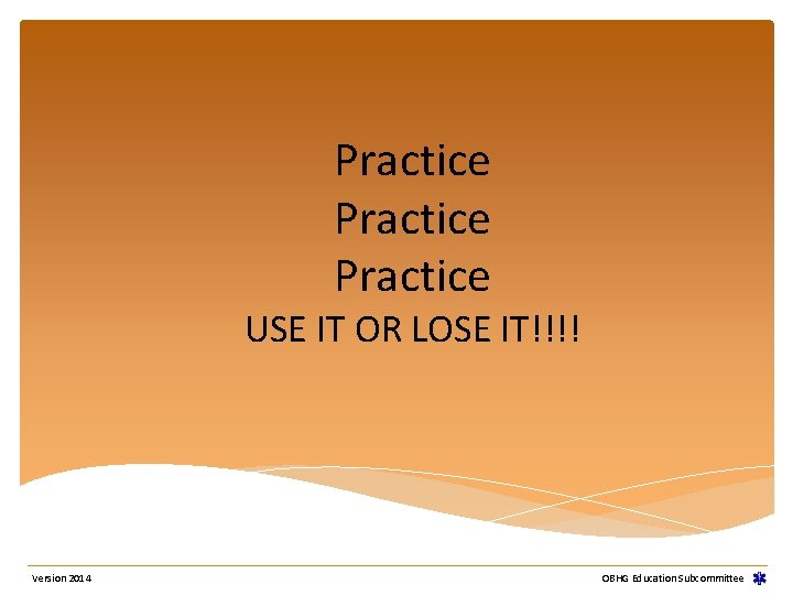 Practice USE IT OR LOSE IT!!!! Version 2014 OBHG Education Subcommittee Practice USE IT OR LOSE IT!!!! Version 2014 OBHG Education Subcommittee