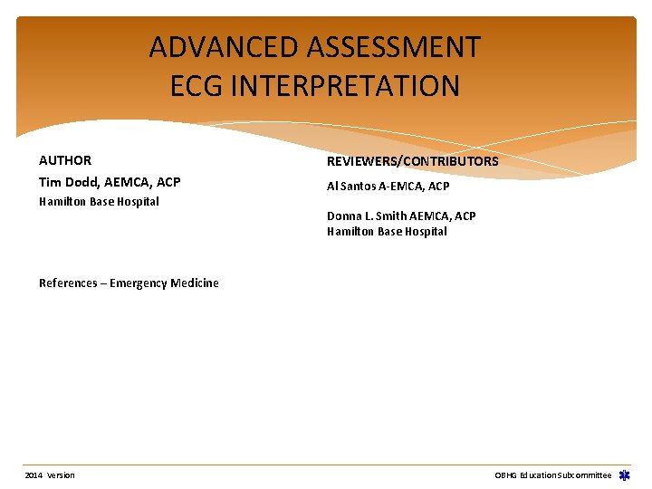 ADVANCED ASSESSMENT ECG INTERPRETATION AUTHOR REVIEWERS/CONTRIBUTORS Tim Dodd, AEMCA, ACP Al Santos A-EMCA, ACP ADVANCED ASSESSMENT ECG INTERPRETATION AUTHOR REVIEWERS/CONTRIBUTORS Tim Dodd, AEMCA, ACP Al Santos A-EMCA, ACP