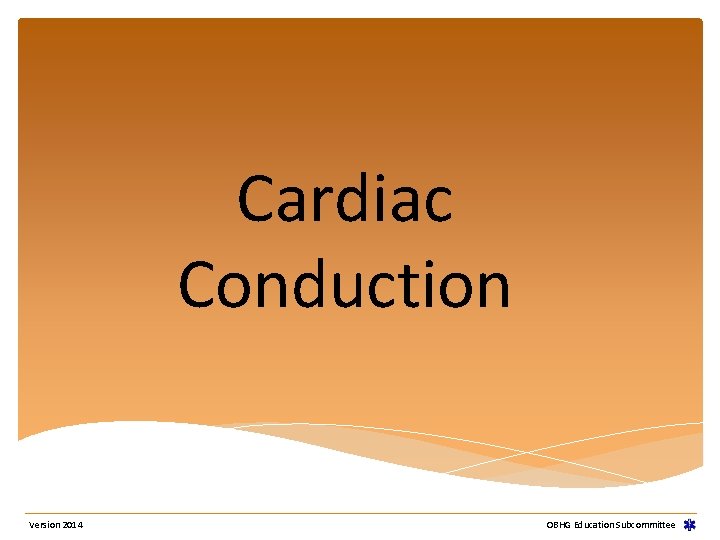 Cardiac Conduction Version 2014 OBHG Education Subcommittee Cardiac Conduction Version 2014 OBHG Education Subcommittee