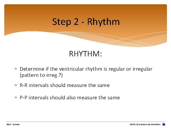 Step 2 - Rhythm RHYTHM: Determine if the ventricular rhythm is regular or irregular Step 2 - Rhythm RHYTHM: Determine if the ventricular rhythm is regular or irregular