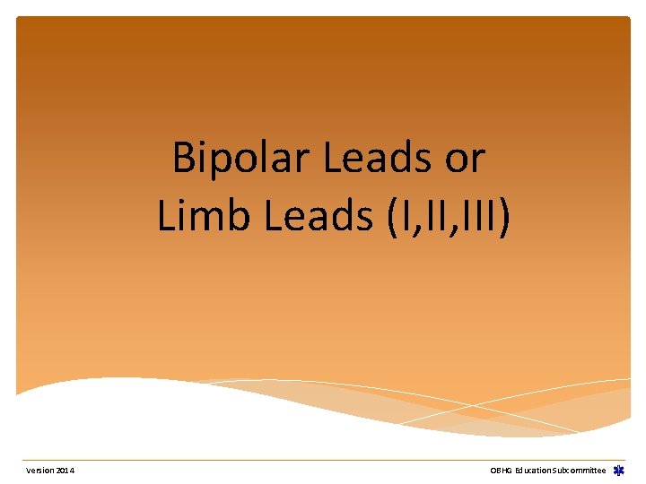 Bipolar Leads or Limb Leads (I, III) Version 2014 OBHG Education Subcommittee Bipolar Leads or Limb Leads (I, III) Version 2014 OBHG Education Subcommittee
