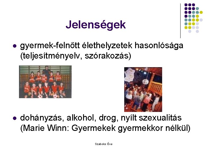 Jelenségek l gyermek-felnőtt élethelyzetek hasonlósága (teljesítményelv, szórakozás) l dohányzás, alkohol, drog, nyílt szexualitás (Marie