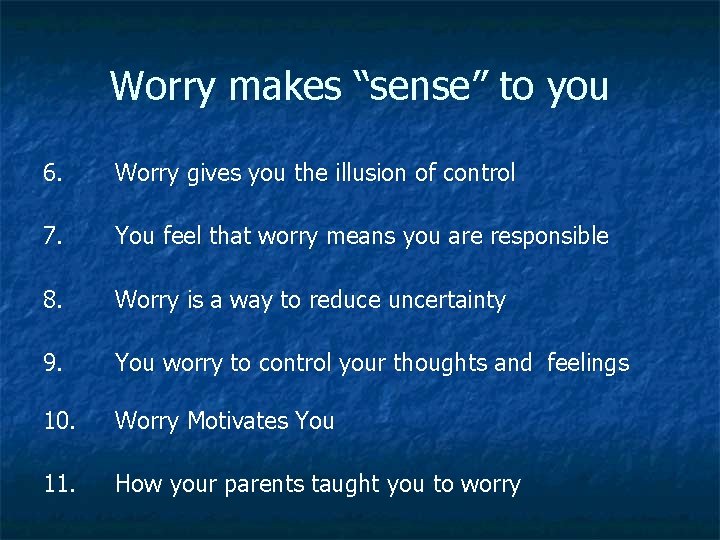 Worry makes “sense” to you 6. Worry gives you the illusion of control 7.