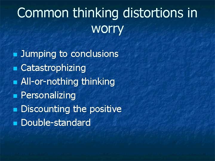 Common thinking distortions in worry n n n Jumping to conclusions Catastrophizing All-or-nothing thinking