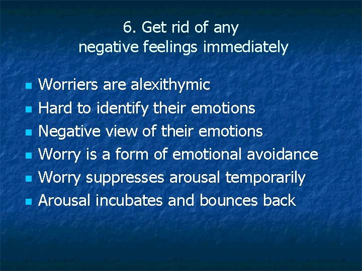 6. Get rid of any negative feelings immediately n n n Worriers are alexithymic