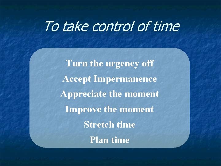 To take control of time Turn the urgency off Accept Impermanence Appreciate the moment