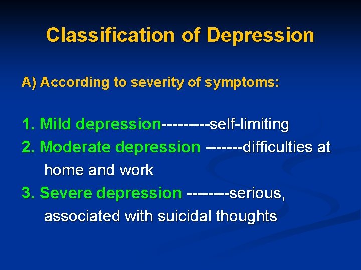 Classification of Depression A) According to severity of symptoms: 1. Mild depression-----self-limiting 2. Moderate