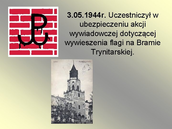 3. 05. 1944 r. Uczestniczył w ubezpieczeniu akcji wywiadowczej dotyczącej wywieszenia flagi na Bramie