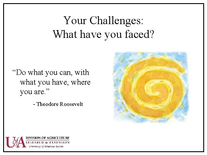 Your Challenges: What have you faced? “Do what you can, with what you have,