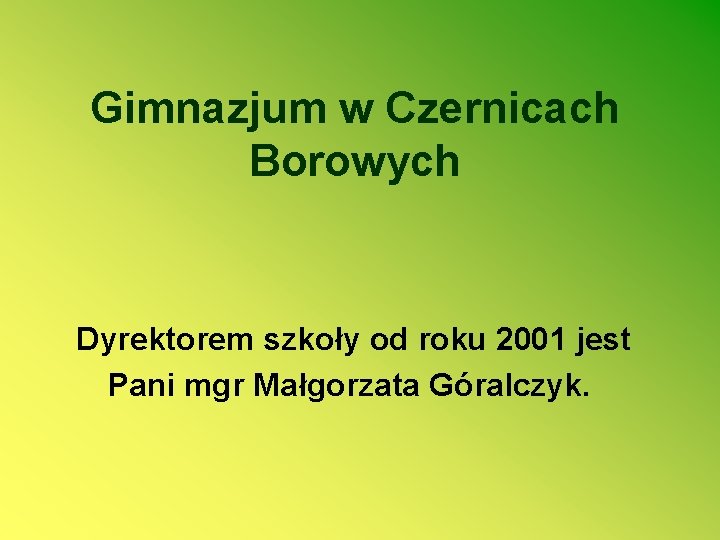 Gimnazjum w Czernicach Borowych Dyrektorem szkoły od roku 2001 jest Pani mgr Małgorzata Góralczyk.