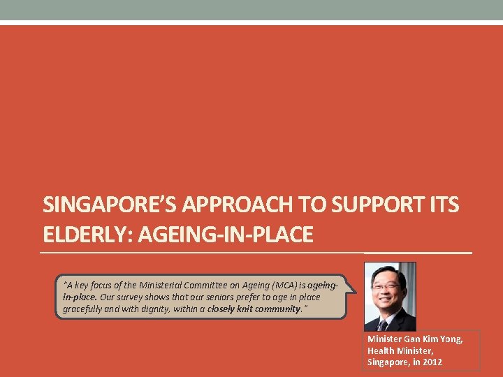 SINGAPORE’S APPROACH TO SUPPORT ITS ELDERLY: AGEING-IN-PLACE “A key focus of the Ministerial Committee