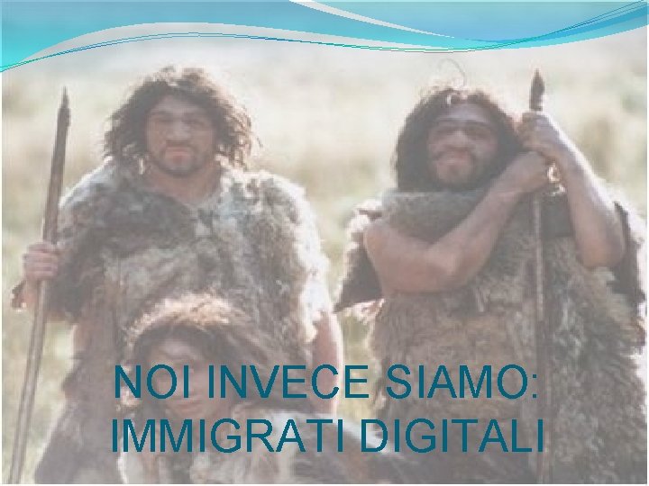 NOI INVECE SIAMO: IMMIGRATI DIGITALI 