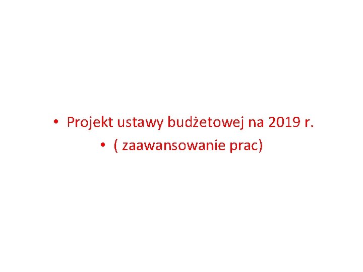  • Projekt ustawy budżetowej na 2019 r. • ( zaawansowanie prac) 