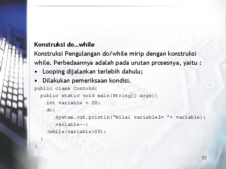 Konstruksi do…while Konstruksi Pengulangan do/while mirip dengan konstruksi while. Perbedaannya adalah pada urutan prosesnya,