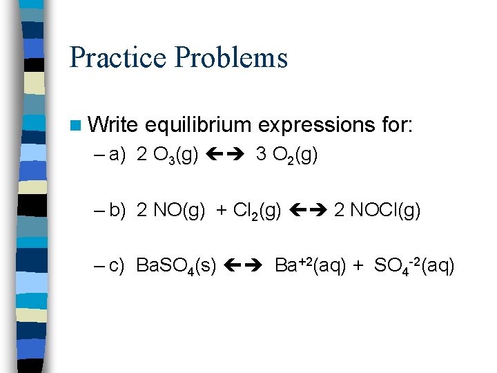 Practice Problems n Write equilibrium expressions for: – a) 2 O 3(g) 3 O