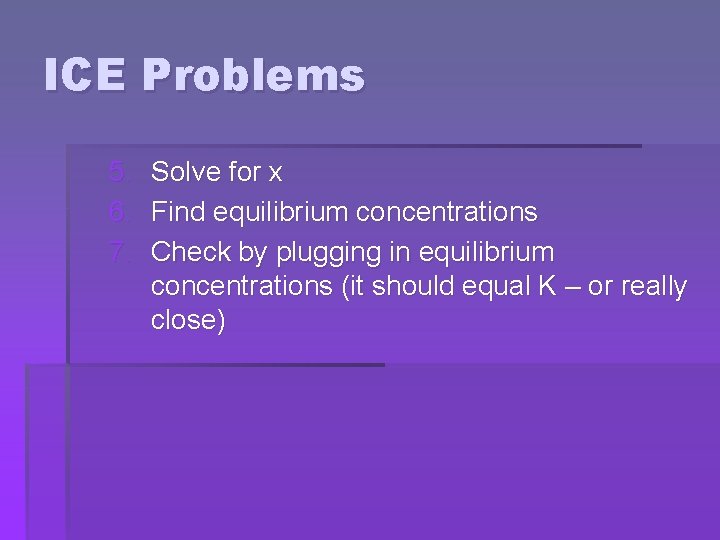 ICE Problems 5. Solve for x 6. Find equilibrium concentrations 7. Check by plugging