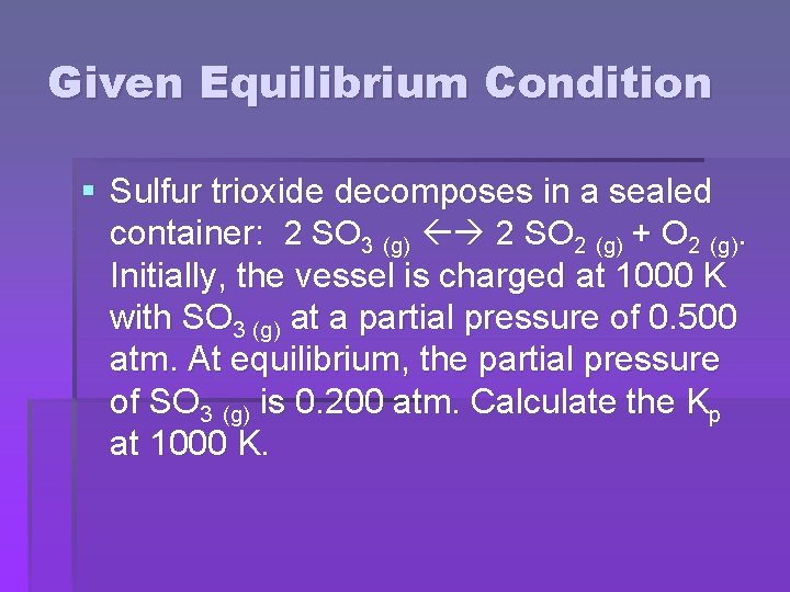 Given Equilibrium Condition § Sulfur trioxide decomposes in a sealed container: 2 SO 3