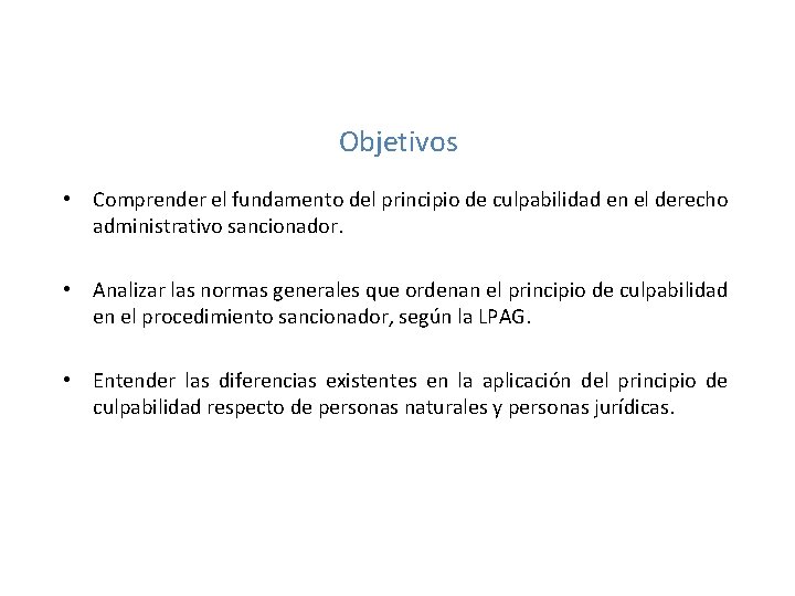 Objetivos • Comprender el fundamento del principio de culpabilidad en el derecho administrativo sancionador.