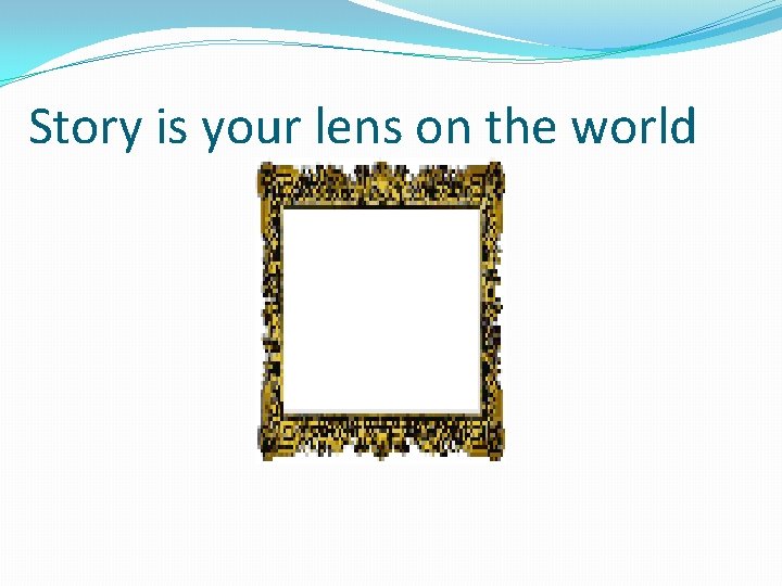 Story is your lens on the world 