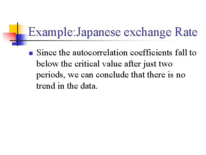 Example: Japanese exchange Rate n Since the autocorrelation coefficients fall to below the critical