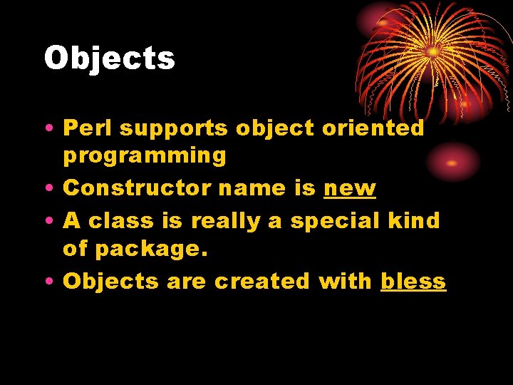 Objects • Perl supports object oriented programming • Constructor name is new • A